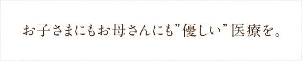 お子さまにもお母さんにも優しい医療を。