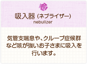 ［吸入器（ネブライザー）］気管支喘息や、クルーブ症候群など咳が強いお子さまに吸入を行います。