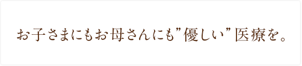 お子さまにもお母さんにも”優しい”医療を。